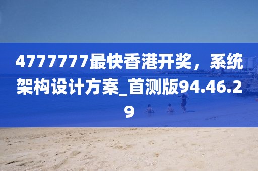 4777777最快香港開獎，系統(tǒng)架構(gòu)設(shè)計方案_首測版94.46.29