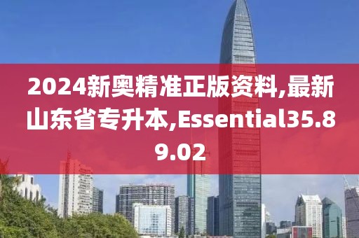 2024新奧精準正版資料,最新山東省專升本,Essential35.89.02