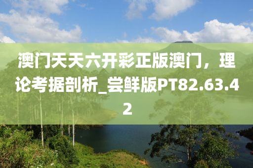 澳門天天六開彩正版澳門，理論考據(jù)剖析_嘗鮮版PT82.63.42
