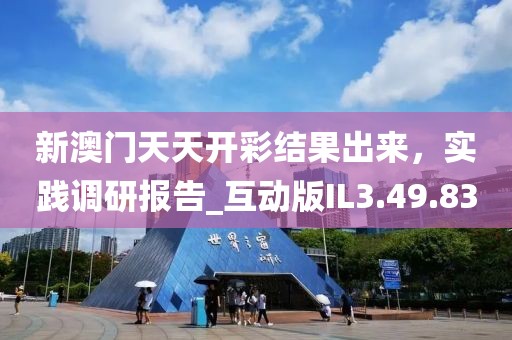 新澳門天天開(kāi)彩結(jié)果出來(lái)，實(shí)踐調(diào)研報(bào)告_互動(dòng)版IL3.49.83