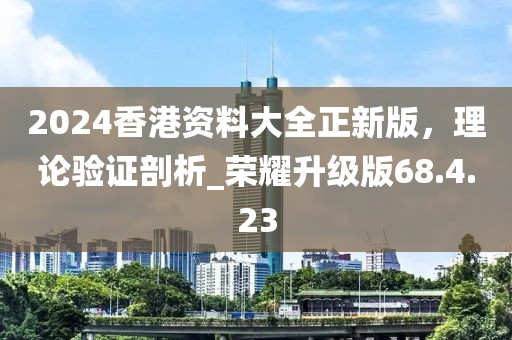 2024香港資料大全正新版，理論驗證剖析_榮耀升級版68.4.23