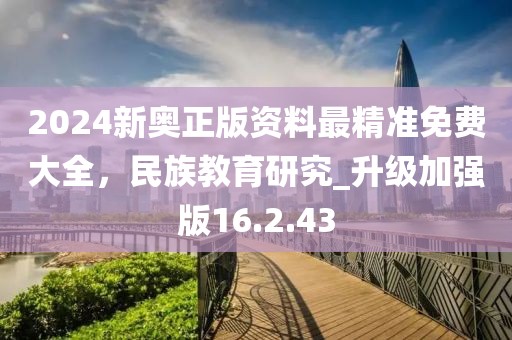 2024新奧正版資料最精準(zhǔn)免費(fèi)大全，民族教育研究_升級加強(qiáng)版16.2.43