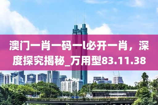 澳門一肖一碼一l必開一肖，深度探究揭秘_萬用型83.11.38