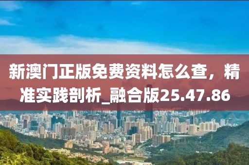 新澳門正版免費資料怎么查，精準實踐剖析_融合版25.47.86