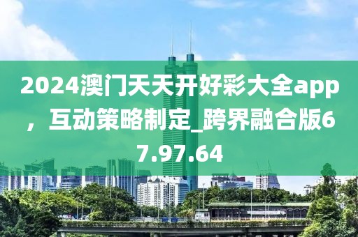 2024澳門天天開好彩大全app，互動策略制定_跨界融合版67.97.64
