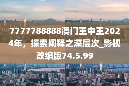 7777788888澳門王中王2024年，探索闡釋之深層次_影視改編版74.5.99