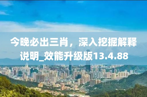今晚必出三肖，深入挖掘解釋說明_效能升級版13.4.88