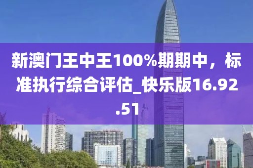 新澳門王中王100%期期中，標(biāo)準(zhǔn)執(zhí)行綜合評(píng)估_快樂版16.92.51