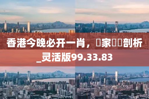 香港今晚必開一肖，專家觀點剖析_靈活版99.33.83
