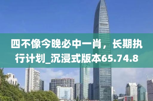 四不像今晚必中一肖，長期執(zhí)行計劃_沉浸式版本65.74.8