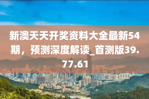 新澳天天開(kāi)獎(jiǎng)資料大全最新54期，預(yù)測(cè)深度解讀_首測(cè)版39.77.61