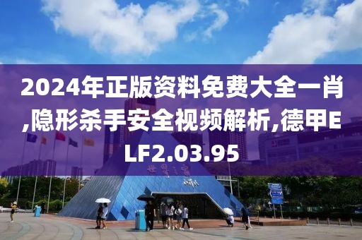 2024年正版資料免費(fèi)大全一肖,隱形殺手安全視頻解析,德甲ELF2.03.95