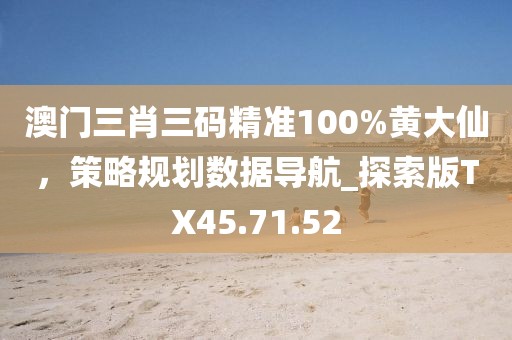 澳門三肖三碼精準(zhǔn)100%黃大仙，策略規(guī)劃數(shù)據(jù)導(dǎo)航_探索版TX45.71.52