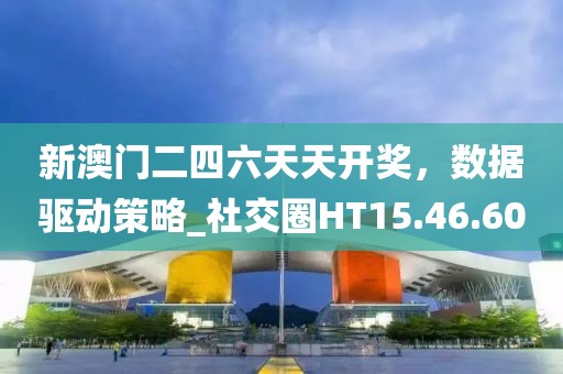 新澳門二四六天天開獎，數(shù)據(jù)驅動策略_社交圈HT15.46.60