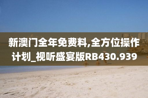 新澳門全年免費(fèi)料,全方位操作計(jì)劃_視聽(tīng)盛宴版RB430.939