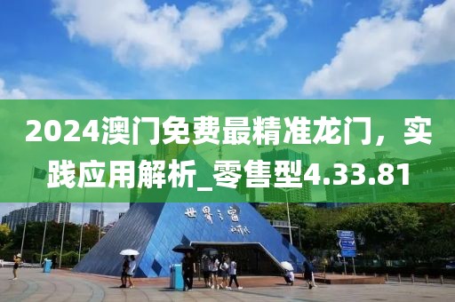 2024澳門免費(fèi)最精準(zhǔn)龍門，實(shí)踐應(yīng)用解析_零售型4.33.81