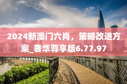 2024新澳門六肖，策略改進(jìn)方案_奢華尊享版6.77.97