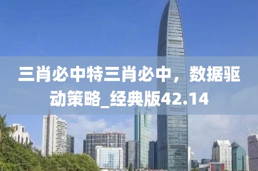 三肖必中特三肖必中，數(shù)據(jù)驅(qū)動策略_經(jīng)典版42.14