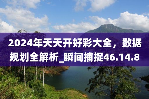 2024年天天開好彩大全，數(shù)據(jù)規(guī)劃全解析_瞬間捕捉46.14.80