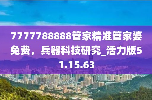 7777788888管家精準(zhǔn)管家婆免費，兵器科技研究_活力版51.15.63