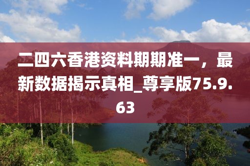 二四六香港資料期期準(zhǔn)一，最新數(shù)據(jù)揭示真相_尊享版75.9.63