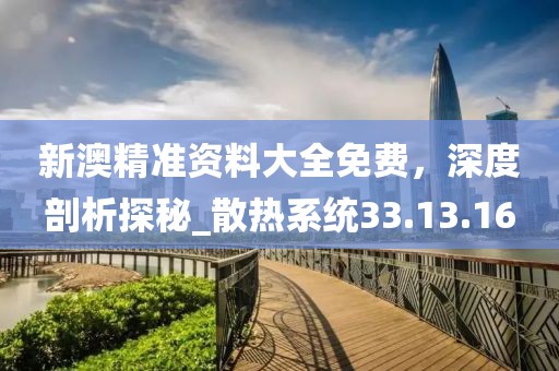 新澳精準資料大全免費，深度剖析探秘_散熱系統(tǒng)33.13.16