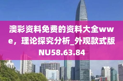 澳彩資料免費的資料大全wwe，理論探究分析_外觀款式版NU58.63.84