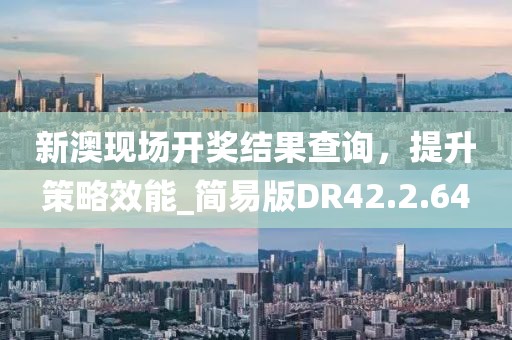 新澳現(xiàn)場(chǎng)開獎(jiǎng)結(jié)果查詢，提升策略效能_簡(jiǎn)易版DR42.2.64