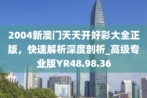 2004新澳門天天開好彩大全正版，快速解析深度剖析_高級專業(yè)版YR48.98.36