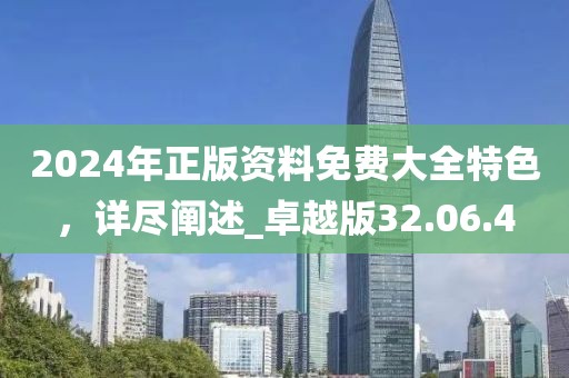 2024年正版資料免費(fèi)大全特色，詳盡闡述_卓越版32.06.4