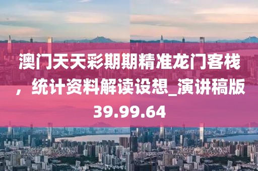 澳門天天彩期期精準(zhǔn)龍門客棧，統(tǒng)計(jì)資料解讀設(shè)想_演講稿版39.99.64