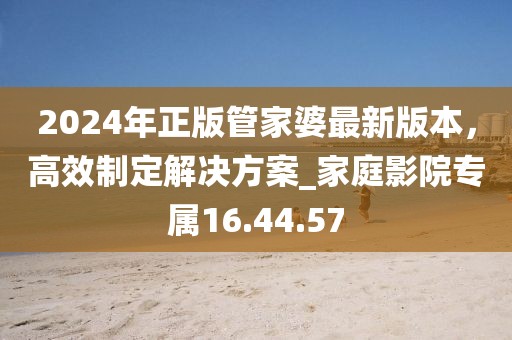 2024年正版管家婆最新版本，高效制定解決方案_家庭影院專屬16.44.57