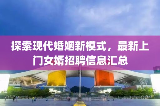 探索現(xiàn)代婚姻新模式，最新上門(mén)女婿招聘信息匯總