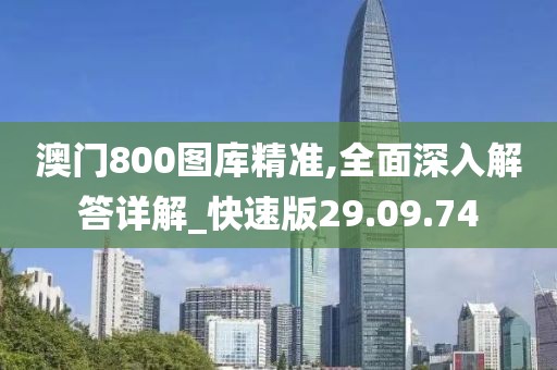 澳門800圖庫精準,全面深入解答詳解_快速版29.09.74