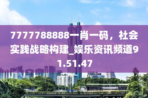 7777788888一肖一碼，社會(huì)實(shí)踐戰(zhàn)略構(gòu)建_娛樂(lè)資訊頻道91.51.47