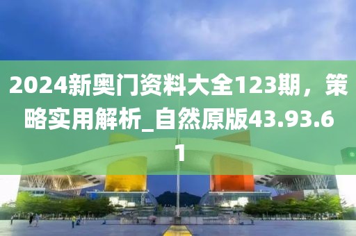2024新奧門資料大全123期，策略實用解析_自然原版43.93.61