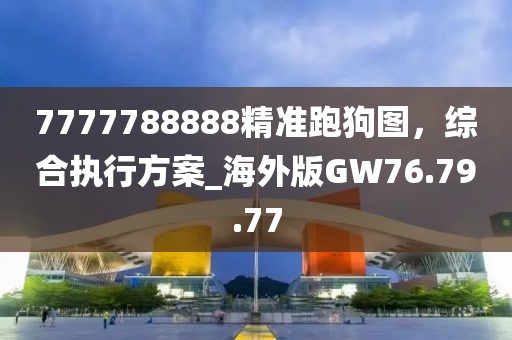 7777788888精準跑狗圖，綜合執(zhí)行方案_海外版GW76.79.77