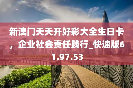 新澳門天天開好彩大全生日卡，企業(yè)社會(huì)責(zé)任踐行_快速版61.97.53