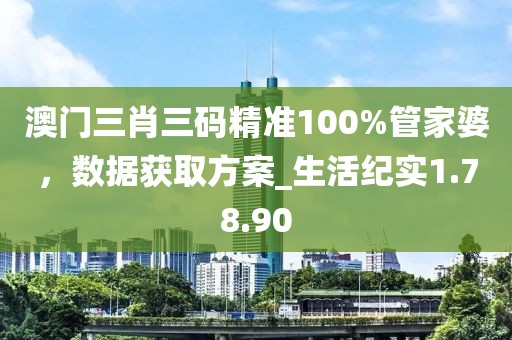 澳門三肖三碼精準100%管家婆，數(shù)據(jù)獲取方案_生活紀實1.78.90