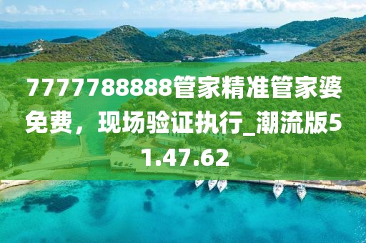 7777788888管家精準(zhǔn)管家婆免費(fèi)，現(xiàn)場(chǎng)驗(yàn)證執(zhí)行_潮流版51.47.62