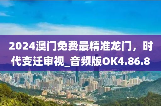 2024澳門免費最精準龍門，時代變遷審視_音頻版OK4.86.80