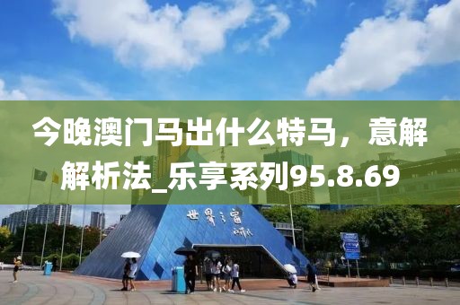 今晚澳門馬出什么特馬，意解解析法_樂享系列95.8.69