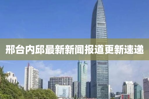 邢臺(tái)內(nèi)邱最新新聞報(bào)道更新速遞