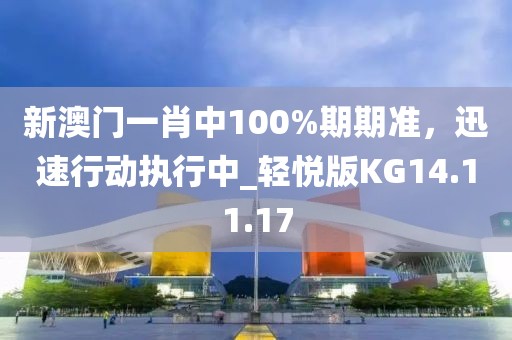 新澳門(mén)一肖中100%期期準(zhǔn)，迅速行動(dòng)執(zhí)行中_輕悅版KG14.11.17