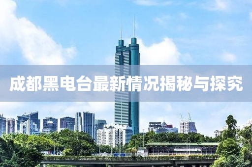 成都黑電臺(tái)最新情況揭秘與探究