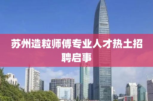 蘇州造粒師傅專業(yè)人才熱土招聘啟事