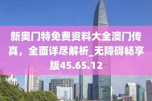 新奧門特免費(fèi)資料大全澳門傳真，全面詳盡解析_無障礙暢享版45.65.12