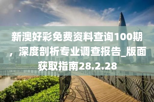 新澳好彩免費(fèi)資料查詢100期，深度剖析專業(yè)調(diào)查報(bào)告_版面獲取指南28.2.28