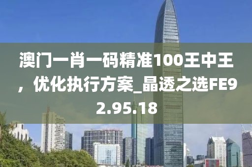 澳門一肖一碼精準(zhǔn)100王中王，優(yōu)化執(zhí)行方案_晶透之選FE92.95.18