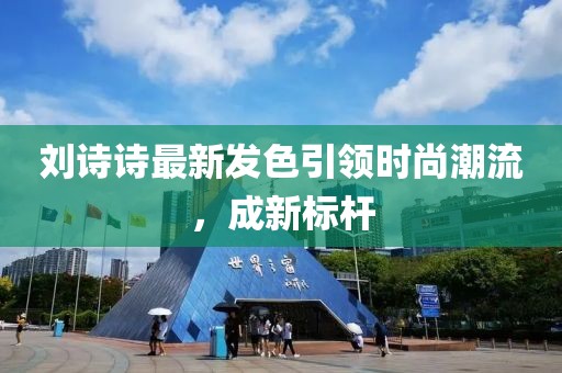 劉詩(shī)詩(shī)最新發(fā)色引領(lǐng)時(shí)尚潮流，成新標(biāo)桿